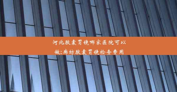 河北胶囊胃镜哪家医院可以做;廊坊胶囊胃镜检查费用