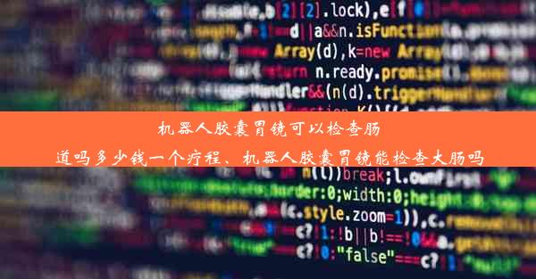 机器人胶囊胃镜可以检查肠道吗多少钱一个疗程、机器人胶囊胃镜能检查大肠吗