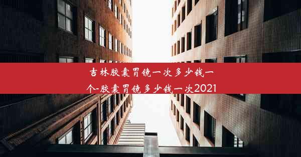 吉林胶囊胃镜一次多少钱一个-胶囊胃镜多少钱一次2021