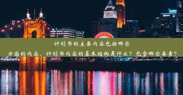 计划书的主要内容包括哪些方面的内容、计划书内容的基本结构是什么？包含哪些要素？