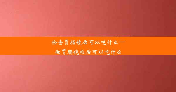 检查胃肠镜后可以吃什么—做胃肠镜检后可以吃什么