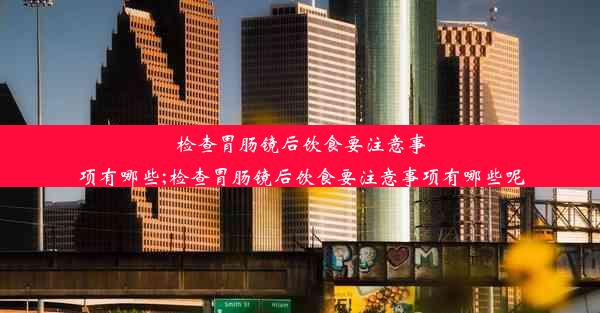 检查胃肠镜后饮食要注意事项有哪些;检查胃肠镜后饮食要注意事项有哪些呢