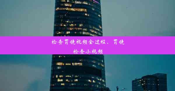 检查胃镜视频全过程、胃镜检查小视频