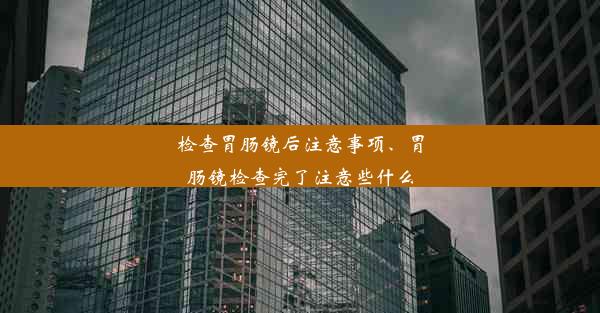 检查胃肠镜后注意事项、胃肠镜检查完了注意些什么