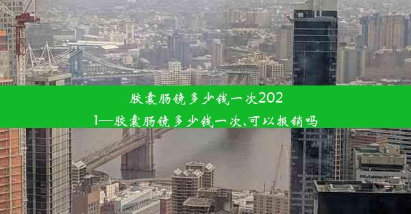 胶囊肠镜多少钱一次2021—胶囊肠镜多少钱一次,可以报销吗