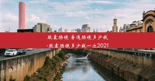 胶囊肠镜 普通肠镜多少钱-胶囊肠镜多少钱一次2021