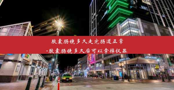 胶囊肠镜多久走完肠道正常-胶囊肠镜多久后可以拿掉仪器