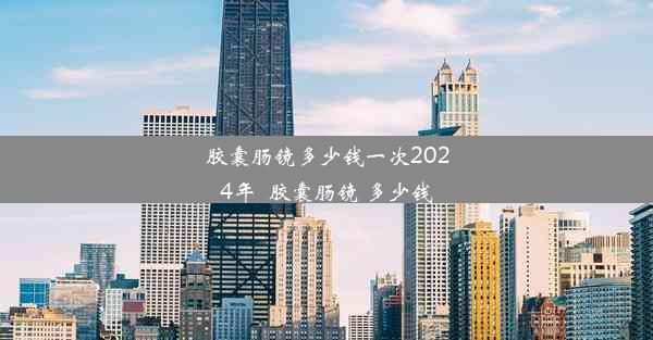 <b>胶囊肠镜多少钱一次2024年_胶囊肠镜 多少钱</b>