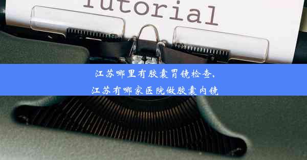 江苏哪里有胶囊胃镜检查,江苏有哪家医院做胶囊内镜