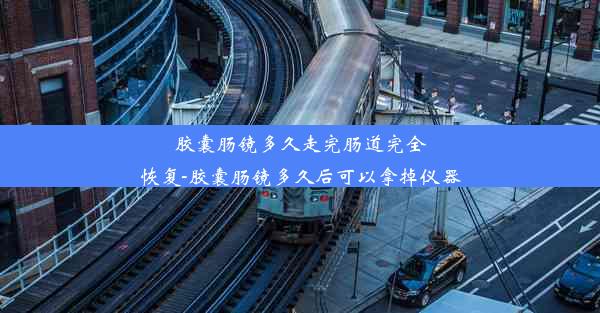 胶囊肠镜多久走完肠道完全恢复-胶囊肠镜多久后可以拿掉仪器