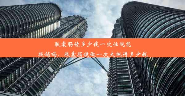 胶囊肠镜多少钱一次住院能报销吗、胶囊肠镜做一次大概得多少钱