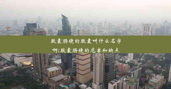 <b>胶囊肠镜的胶囊叫什么名字啊;胶囊肠镜的危害和缺点</b>