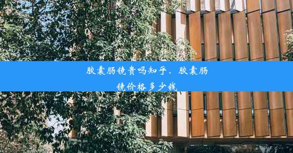 胶囊肠镜贵吗知乎、胶囊肠镜价格多少钱