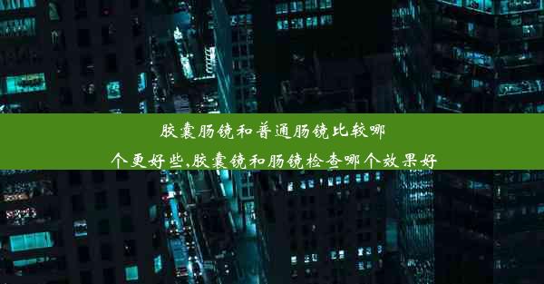 <b>胶囊肠镜和普通肠镜比较哪个更好些,胶囊镜和肠镜检查哪个效果好</b>