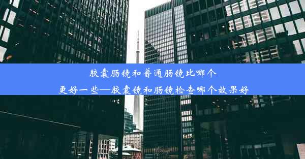 <b>胶囊肠镜和普通肠镜比哪个更好一些—胶囊镜和肠镜检查哪个效果好</b>