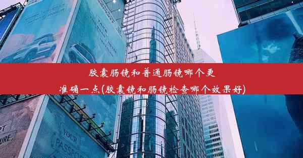 胶囊肠镜和普通肠镜哪个更准确一点(胶囊镜和肠镜检查哪个效果好)