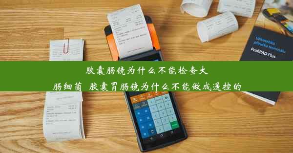 胶囊肠镜为什么不能检查大肠细菌_胶囊胃肠镜为什么不能做成遥控的