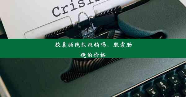 胶囊肠镜能报销吗、胶囊肠镜的价格