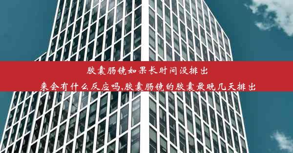 胶囊肠镜如果长时间没排出来会有什么反应吗,胶囊肠镜的胶囊最晚几天排出