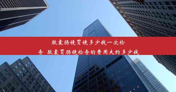 <b>胶囊肠镜胃镜多少钱一次检查_胶囊胃肠镜检查的费用大约多少钱</b>