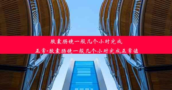 胶囊肠镜一般几个小时完成正常-胶囊肠镜一般几个小时完成正常值