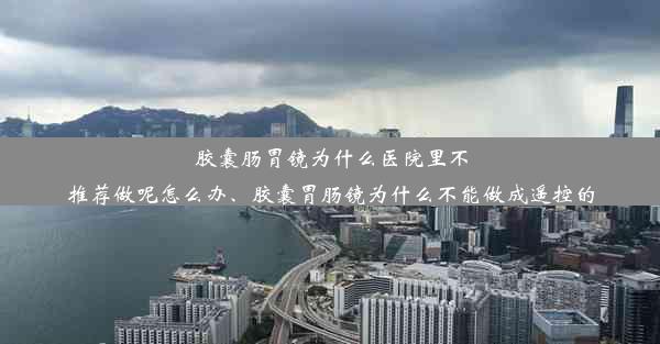 胶囊肠胃镜为什么医院里不推荐做呢怎么办、胶囊胃肠镜为什么不能做成遥控的