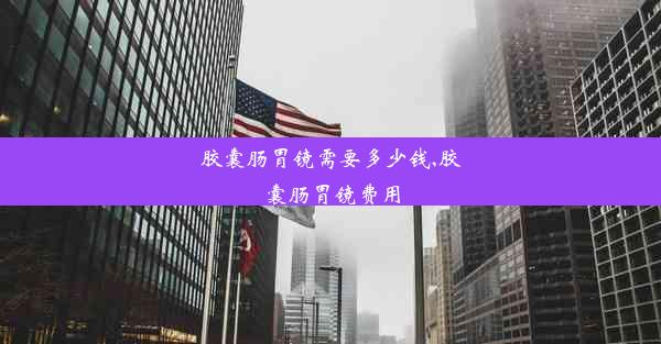 <b>胶囊肠胃镜需要多少钱,胶囊肠胃镜费用</b>