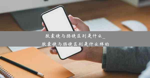 胶囊镜与肠镜区别是什么_胶囊镜与肠镜区别是什么样的