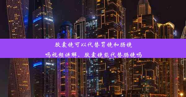 <b>胶囊镜可以代替胃镜和肠镜吗视频讲解、胶囊镜能代替肠镜吗</b>