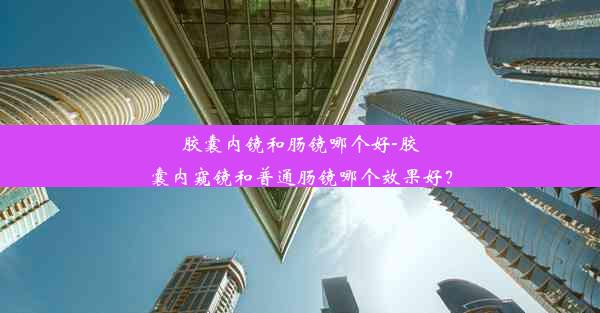 胶囊内镜和肠镜哪个好-胶囊内窥镜和普通肠镜哪个效果好？