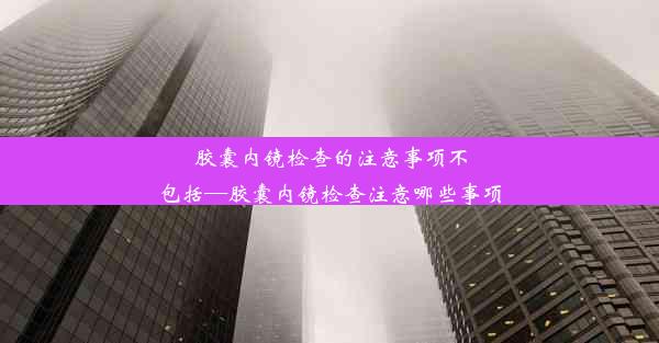 胶囊内镜检查的注意事项不包括—胶囊内镜检查注意哪些事项