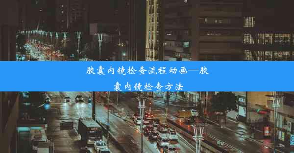 胶囊内镜检查流程动画—胶囊内镜检查方法