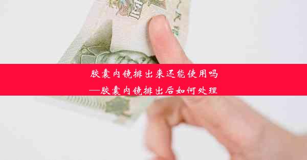 胶囊内镜排出来还能使用吗—胶囊内镜排出后如何处理