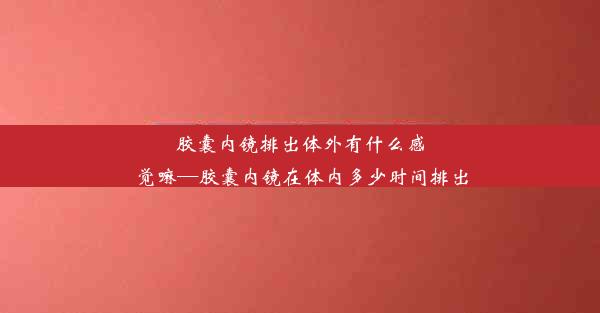 胶囊内镜排出体外有什么感觉嘛—胶囊内镜在体内多少时间排出