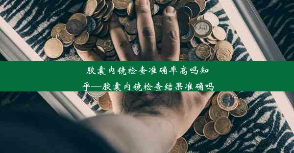 胶囊内镜检查准确率高吗知乎—胶囊内镜检查结果准确吗