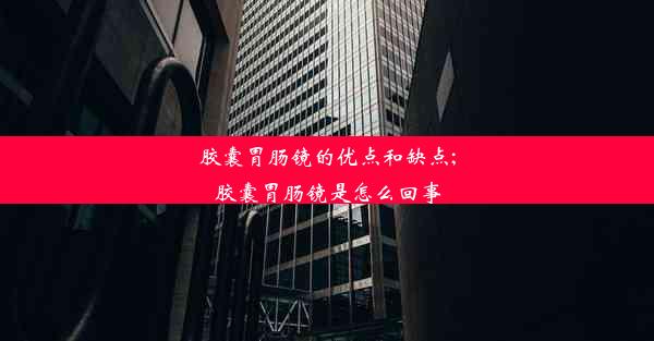 <b>胶囊胃肠镜的优点和缺点;胶囊胃肠镜是怎么回事</b>