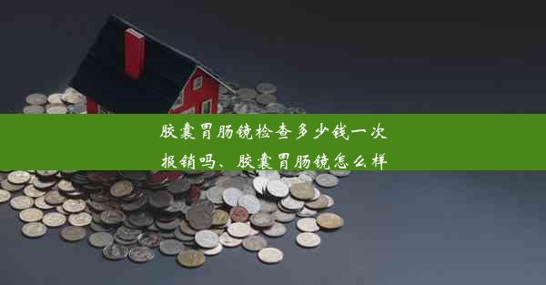 胶囊胃肠镜检查多少钱一次报销吗、胶囊胃肠镜怎么样