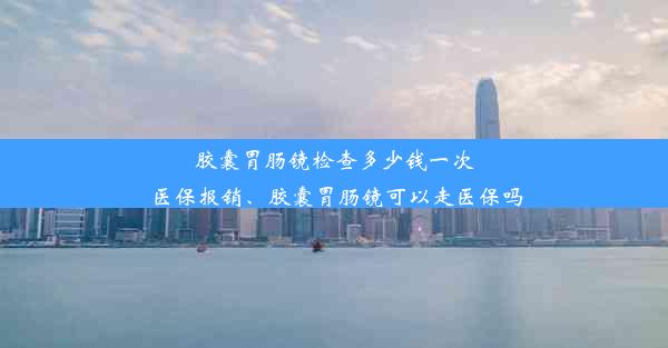 <b>胶囊胃肠镜检查多少钱一次 医保报销、胶囊胃肠镜可以走医保吗</b>