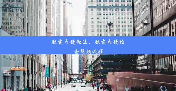 胶囊内镜做法、胶囊内镜检查视频流程