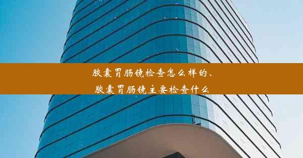 胶囊胃肠镜检查怎么样的、胶囊胃肠镜主要检查什么