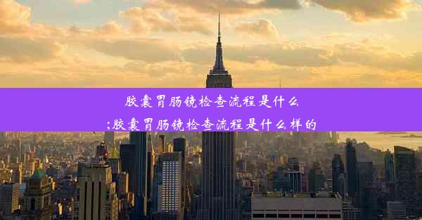 胶囊胃肠镜检查流程是什么;胶囊胃肠镜检查流程是什么样的