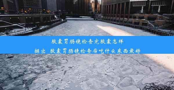 胶囊胃肠镜检查完胶囊怎样排出_胶囊胃肠镜检查后吃什么东西最好