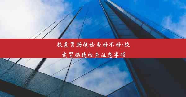 胶囊胃肠镜检查好不好-胶囊胃肠镜检查注意事项