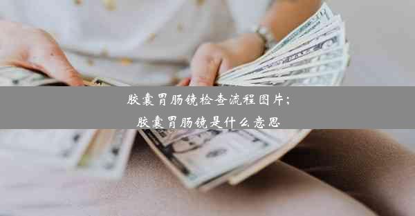 <b>胶囊胃肠镜检查流程图片;胶囊胃肠镜是什么意思</b>