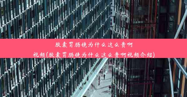 胶囊胃肠镜为什么这么贵啊视频(胶囊胃肠镜为什么这么贵啊视频介绍)