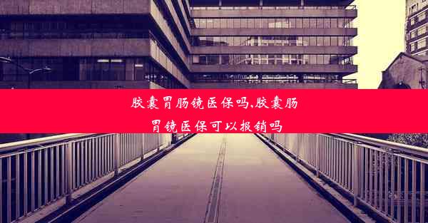 胶囊胃肠镜医保吗,胶囊肠胃镜医保可以报销吗