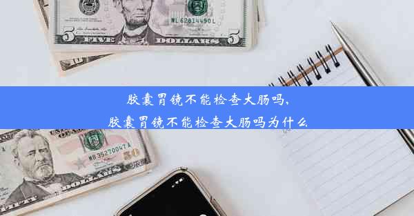 胶囊胃镜不能检查大肠吗,胶囊胃镜不能检查大肠吗为什么