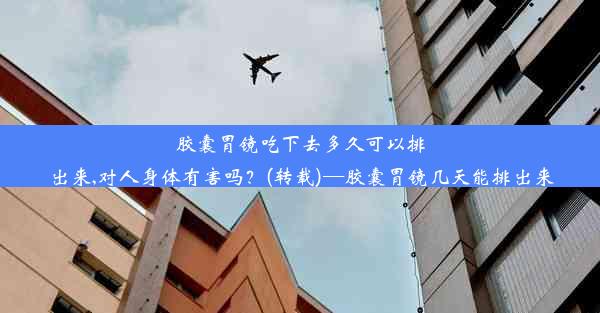 胶囊胃镜吃下去多久可以排出来,对人身体有害吗？(转载)—胶囊胃镜几天能排出来