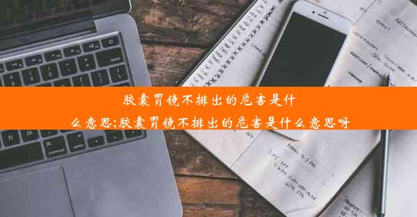 胶囊胃镜不排出的危害是什么意思;胶囊胃镜不排出的危害是什么意思呀