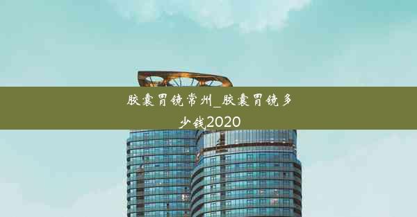 胶囊胃镜常州_胶囊胃镜多少钱2020